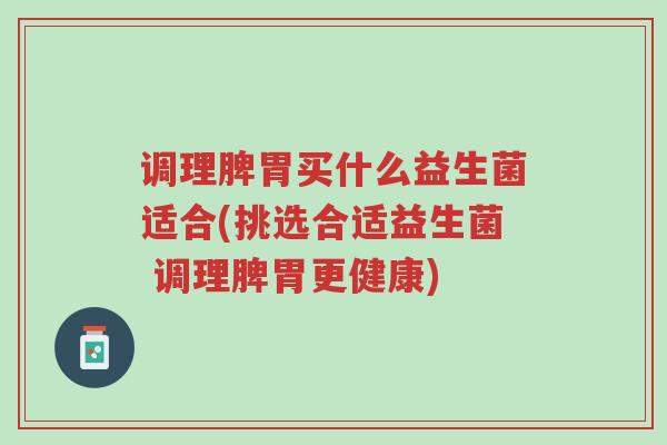 调理脾胃买什么益生菌适合(挑选合适益生菌 调理脾胃更健康)-第1张图片-超越 调理脾胃买什么益生菌适合(挑选合适益生菌 调理脾胃更健康)-第1张图片-超越