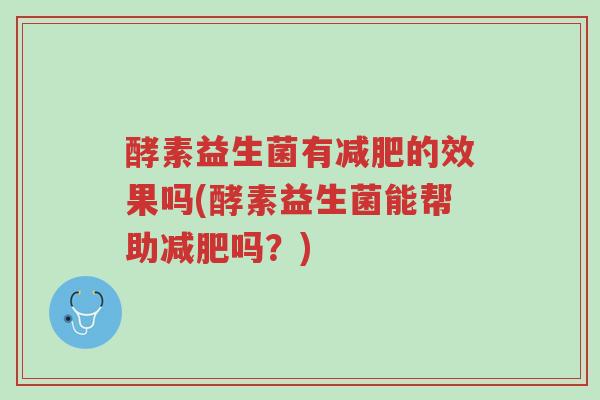 酵素益生菌有减肥的效果吗(酵素益生菌能帮助减肥吗?)-第1张图片-超越 酵素益生菌有减肥的效果吗(酵素益生菌能帮助减肥吗?)-第1张图片-超越