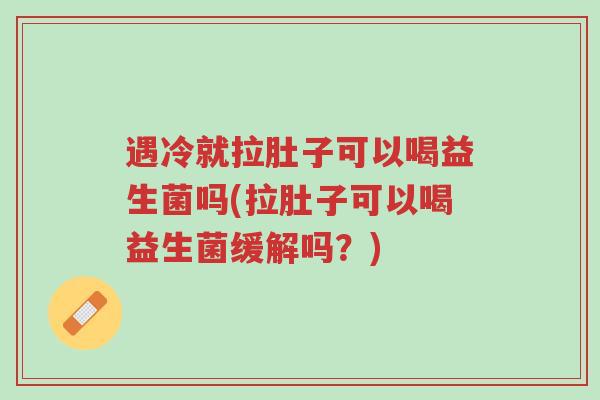 遇冷就拉肚子可以喝益生菌吗(拉肚子可以喝益生菌缓解吗?)-第1张图片-超越 遇冷就拉肚子可以喝益生菌吗(拉肚子可以喝益生菌缓解吗?)-第1张图片-超越