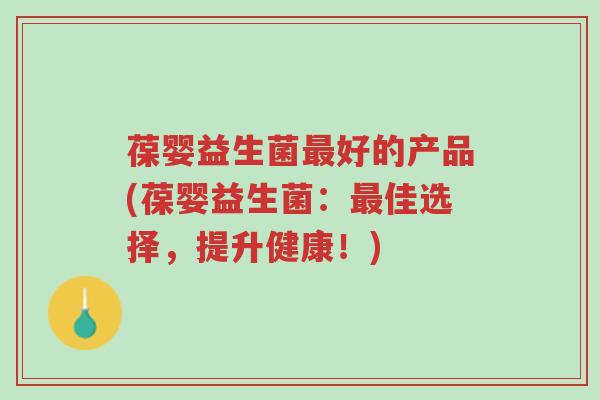 葆婴益生菌最好的产品(葆婴益生菌:最佳选择,提升健康!)-第1张图片-超越 葆婴益生菌最好的产品(葆婴益生菌:最佳选择,提升健康!)-第1张图片-超越