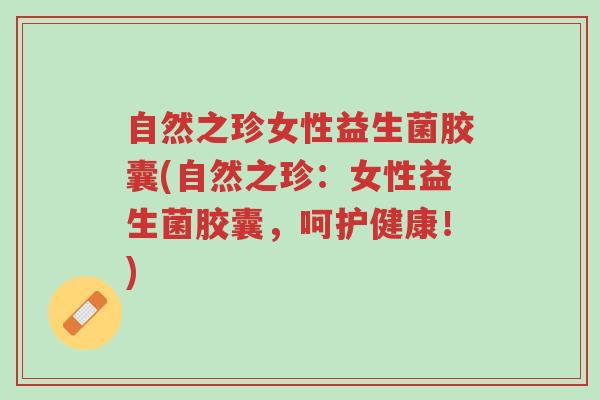 自然之珍女性益生菌胶囊(自然之珍：女性益生菌胶囊，呵护健康！)-第1张图片-超越