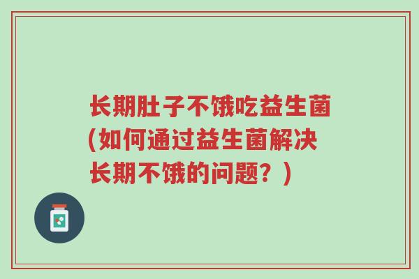 长期肚子不饿吃益生菌(如何通过益生菌解决长期不饿的问题?)-第1张图片-超越 长期肚子不饿吃益生菌(如何通过益生菌解决长期不饿的问题?)-第1张图片-超越