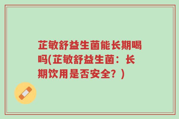 芷敏舒益生菌能长期喝吗(芷敏舒益生菌:长期饮用是否安全?)-第1张图片-超越 芷敏舒益生菌能长期喝吗(芷敏舒益生菌:长期饮用是否安全?)-第1张图片-超越