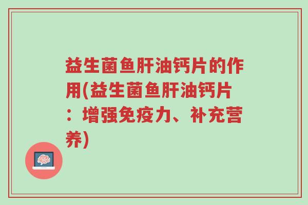 益生菌鱼肝油钙片的作用(益生菌鱼肝油钙片:增强免疫力、补充营养)-第1张图片-超越 益生菌鱼肝油钙片的作用(益生菌鱼肝油钙片:增强免疫力、补充营养)-第1张图片-超越