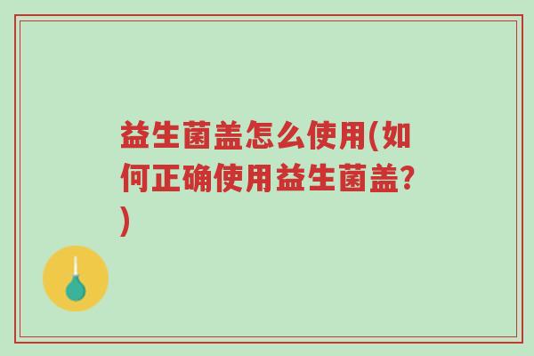 益生菌盖怎么使用(如何正确使用益生菌盖?)-第1张图片-超越 益生菌盖怎么使用(如何正确使用益生菌盖?)-第1张图片-超越