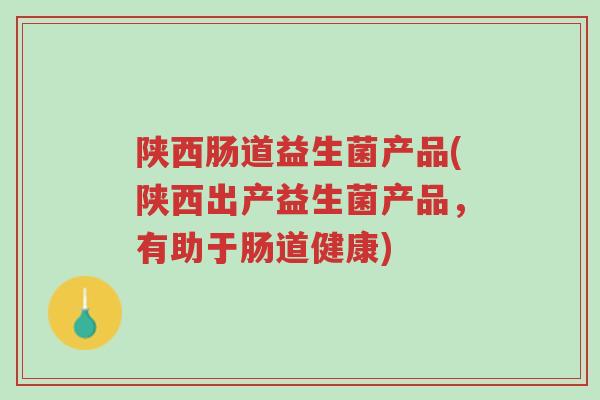 陕西肠道益生菌产品(陕西出产益生菌产品,有助于肠道健康)-第1张图片-超越 陕西肠道益生菌产品(陕西出产益生菌产品,有助于肠道健康)-第1张图片-超越