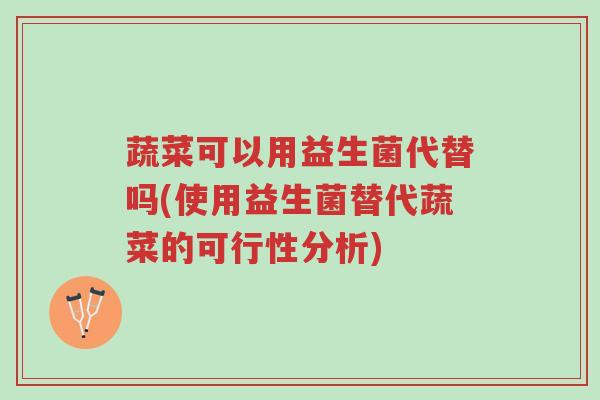 蔬菜可以用益生菌代替吗(使用益生菌替代蔬菜的可行性分析)-第1张图片-超越 蔬菜可以用益生菌代替吗(使用益生菌替代蔬菜的可行性分析)-第1张图片-超越