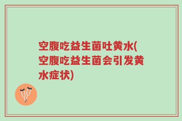 空腹吃益生菌吐黄水(空腹吃益生菌会引发黄水症状)-第1张图片-超越 空腹吃益生菌吐黄水(空腹吃益生菌会引发黄水症状)-第1张图片-超越