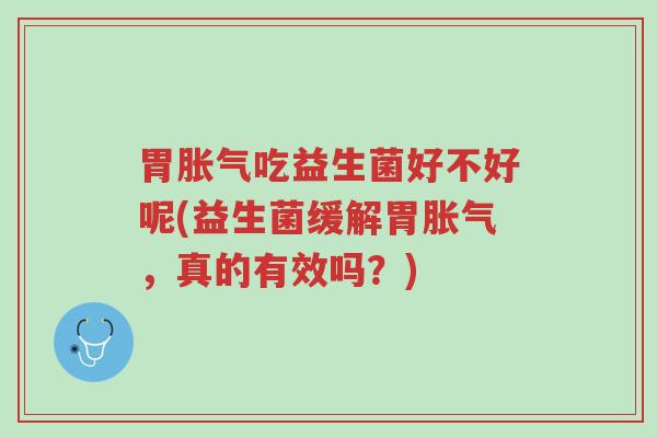 胃胀气吃益生菌好不好呢(益生菌缓解胃胀气,真的有效吗?)-第1张图片-超越 胃胀气吃益生菌好不好呢(益生菌缓解胃胀气,真的有效吗?)-第1张图片-超越