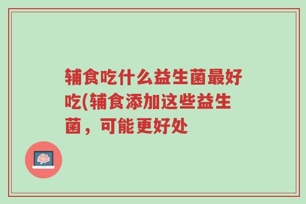 辅食吃什么益生菌最好吃(辅食添加这些益生菌,可能更好处-第1张图片-超越 辅食吃什么益生菌最好吃(辅食添加这些益生菌,可能更好处-第1张图片-超越