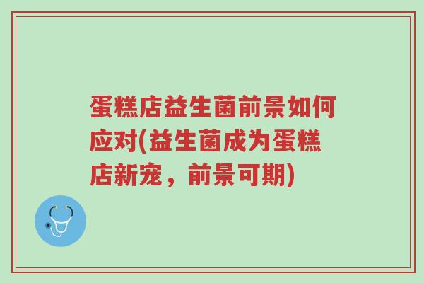 蛋糕店益生菌前景如何应对(益生菌成为蛋糕店新宠,前景可期)-第1张图片-超越 蛋糕店益生菌前景如何应对(益生菌成为蛋糕店新宠,前景可期)-第1张图片-超越