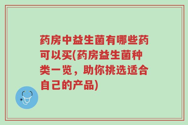 药房中益生菌有哪些药可以买(药房益生菌种类一览，助你挑选适合自己的产品)-第1张图片-超越