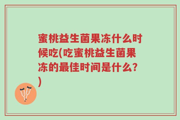 蜜桃益生菌果冻什么时候吃(吃蜜桃益生菌果冻的最佳时间是什么?)-第1张图片-超越 蜜桃益生菌果冻什么时候吃(吃蜜桃益生菌果冻的最佳时间是什么?)-第1张图片-超越