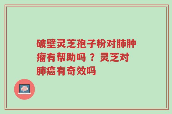 破壁灵芝孢子粉对肺肿瘤有帮助吗 ?灵芝对肺癌有奇效吗-第1张图片-超越 破壁灵芝孢子粉对肺肿瘤有帮助吗 ?灵芝对肺癌有奇效吗-第1张图片-超越