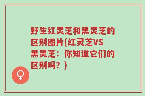 野生红灵芝和黑灵芝的区别图片(红灵芝VS黑灵芝:你知道它们的区别吗?)-第1张图片-超越 野生红灵芝和黑灵芝的区别图片(红灵芝VS黑灵芝:你知道它们的区别吗?)-第1张图片-超越