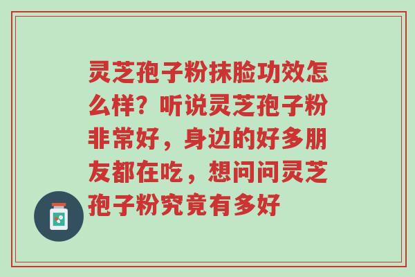 灵芝孢子粉抹脸功效怎么样？听说灵芝孢子粉非常好，身边的好多朋友都在吃，想问问灵芝孢子粉究竟有多好-第1张图片-超越
