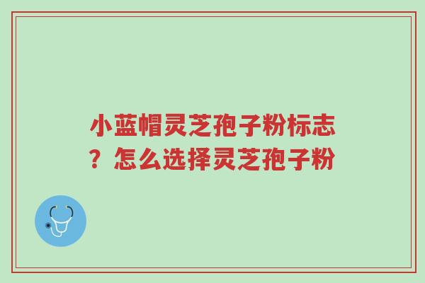 小蓝帽灵芝孢子粉标志?怎么选择灵芝孢子粉-第1张图片-超越 小蓝帽灵芝孢子粉标志?怎么选择灵芝孢子粉-第1张图片-超越
