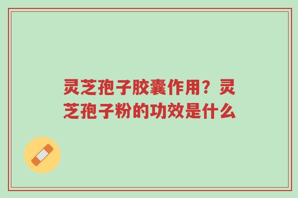 灵芝孢子胶囊作用?灵芝孢子粉的功效是什么-第1张图片-超越 灵芝孢子胶囊作用?灵芝孢子粉的功效是什么-第1张图片-超越