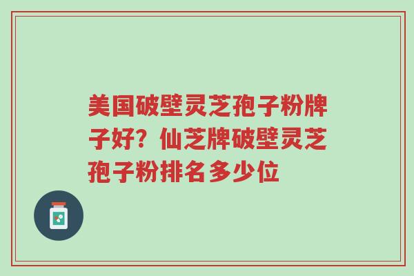 美国破壁灵芝孢子粉牌子好?仙芝牌破壁灵芝孢子粉排名多少位-第1张图片-超越 美国破壁灵芝孢子粉牌子好?仙芝牌破壁灵芝孢子粉排名多少位-第1张图片-超越
