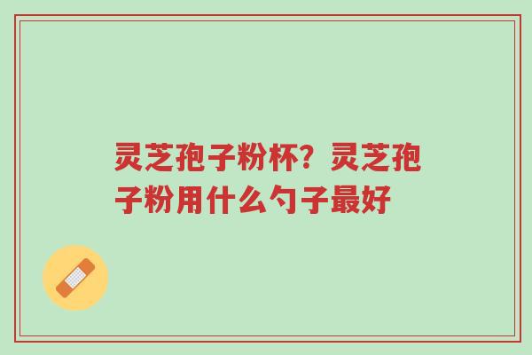 灵芝孢子粉杯?灵芝孢子粉用什么勺子最好-第1张图片-超越 灵芝孢子粉杯?灵芝孢子粉用什么勺子最好-第1张图片-超越