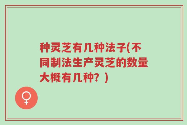 种灵芝有几种法子(不同制法生产灵芝的数量大概有几种?)-第1张图片-超越 种灵芝有几种法子(不同制法生产灵芝的数量大概有几种?)-第1张图片-超越