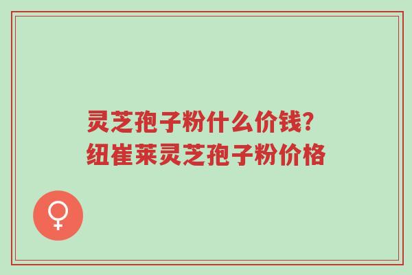 灵芝孢子粉什么价钱?纽崔莱灵芝孢子粉价格-第1张图片-超越 灵芝孢子粉什么价钱?纽崔莱灵芝孢子粉价格-第1张图片-超越