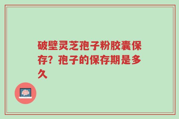 破壁灵芝孢子粉胶囊保存?孢子的保存期是多久-第1张图片-超越 破壁灵芝孢子粉胶囊保存?孢子的保存期是多久-第1张图片-超越