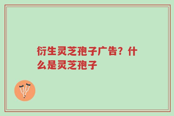 衍生灵芝孢子广告?什么是灵芝孢子-第1张图片-超越 衍生灵芝孢子广告?什么是灵芝孢子-第1张图片-超越