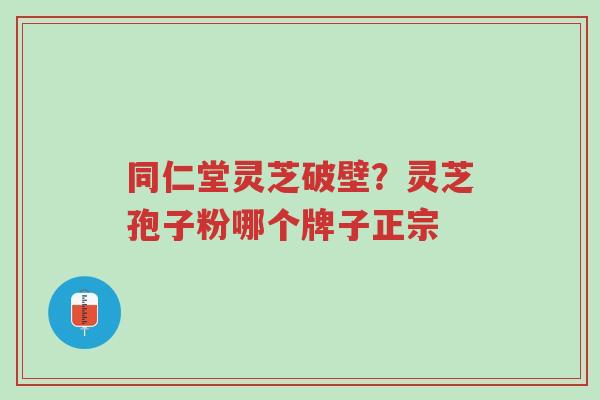 同仁堂灵芝破壁?灵芝孢子粉哪个牌子正宗-第1张图片-超越 同仁堂灵芝破壁?灵芝孢子粉哪个牌子正宗-第1张图片-超越