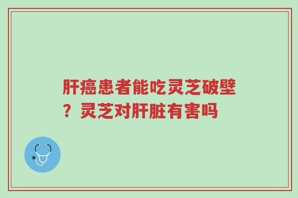 肝癌患者能吃灵芝破壁?灵芝对肝脏有害吗-第1张图片-超越 肝癌患者能吃灵芝破壁?灵芝对肝脏有害吗-第1张图片-超越