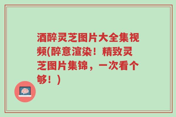 酒醉灵芝图片大全集视频(醉意渲染!精致灵芝图片集锦,一次看个够!)-第1张图片-超越 酒醉灵芝图片大全集视频(醉意渲染!精致灵芝图片集锦,一次看个够!)-第1张图片-超越