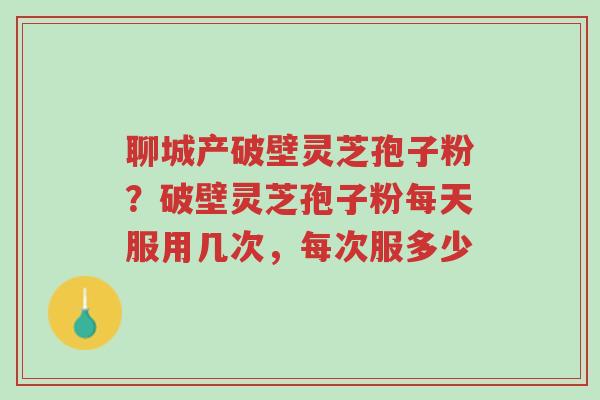 聊城产破壁灵芝孢子粉?破壁灵芝孢子粉每天服用几次,每次服多少-第1张图片-超越 聊城产破壁灵芝孢子粉?破壁灵芝孢子粉每天服用几次,每次服多少-第1张图片-超越