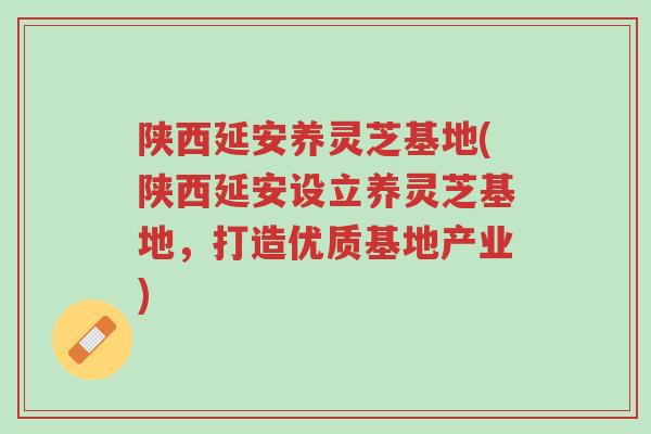 陕西延安养灵芝基地(陕西延安设立养灵芝基地,打造优质基地产业)-第1张图片-超越 陕西延安养灵芝基地(陕西延安设立养灵芝基地,打造优质基地产业)-第1张图片-超越