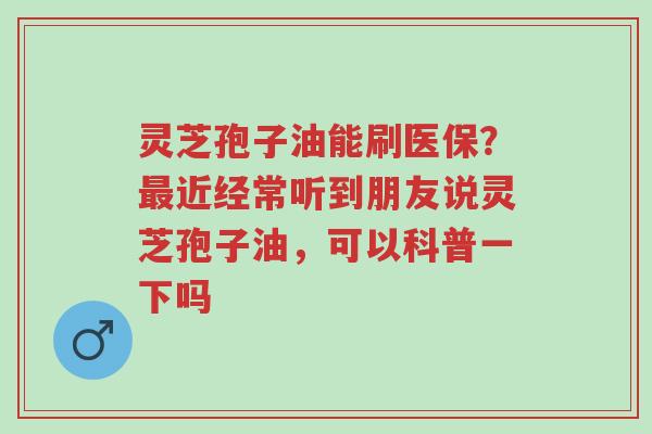 灵芝孢子油能刷医保?最近经常听到朋友说灵芝孢子油,可以科普一下吗-第1张图片-超越 灵芝孢子油能刷医保?最近经常听到朋友说灵芝孢子油,可以科普一下吗-第1张图片-超越