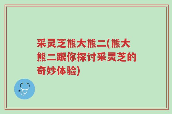 采灵芝熊大熊二(熊大熊二跟你探讨采灵芝的奇妙体验)-第1张图片-超越