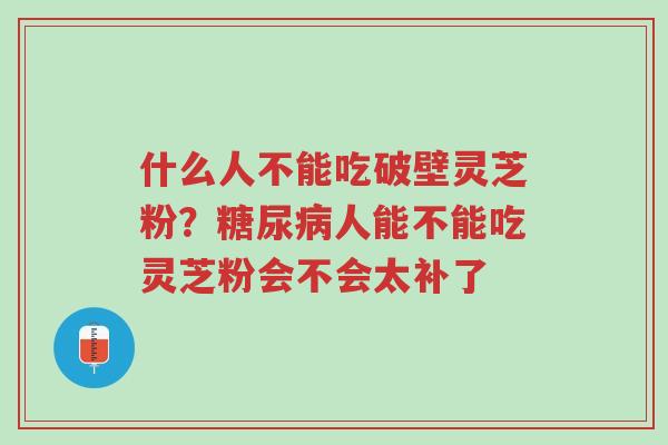 什么人不能吃破壁灵芝粉?糖尿病人能不能吃灵芝粉会不会太补了-第1张图片-超越 什么人不能吃破壁灵芝粉?糖尿病人能不能吃灵芝粉会不会太补了-第1张图片-超越