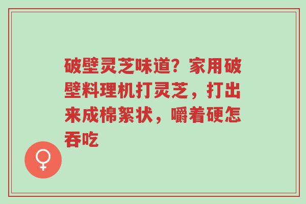 破壁灵芝味道?家用破壁料理机打灵芝,打出来成棉絮状,嚼着硬怎吞吃-第1张图片-超越 破壁灵芝味道?家用破壁料理机打灵芝,打出来成棉絮状,嚼着硬怎吞吃-第1张图片-超越