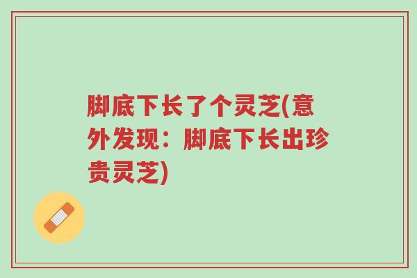 脚底下长了个灵芝(意外发现:脚底下长出珍贵灵芝)-第1张图片-超越 脚底下长了个灵芝(意外发现:脚底下长出珍贵灵芝)-第1张图片-超越