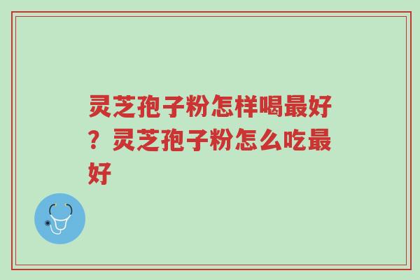 灵芝孢子粉怎样喝最好？灵芝孢子粉怎么吃最好-第1张图片-超越