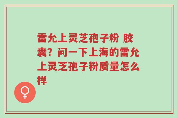雷允上灵芝孢子粉 胶囊?问一下上海的雷允上灵芝孢子粉质量怎么样-第1张图片-超越 雷允上灵芝孢子粉 胶囊?问一下上海的雷允上灵芝孢子粉质量怎么样-第1张图片-超越