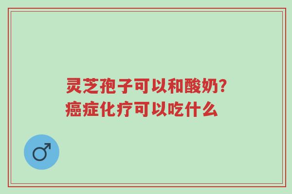 灵芝孢子可以和酸奶?癌症化疗可以吃什么-第1张图片-超越 灵芝孢子可以和酸奶?癌症化疗可以吃什么-第1张图片-超越