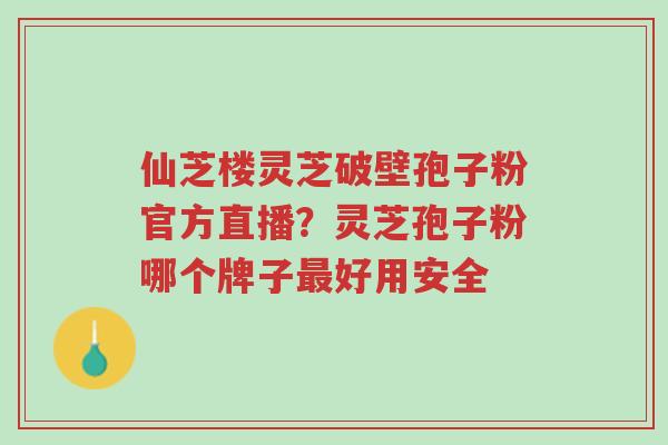 仙芝楼灵芝破壁孢子粉官方直播?灵芝孢子粉哪个牌子最好用安全-第1张图片-超越 仙芝楼灵芝破壁孢子粉官方直播?灵芝孢子粉哪个牌子最好用安全-第1张图片-超越