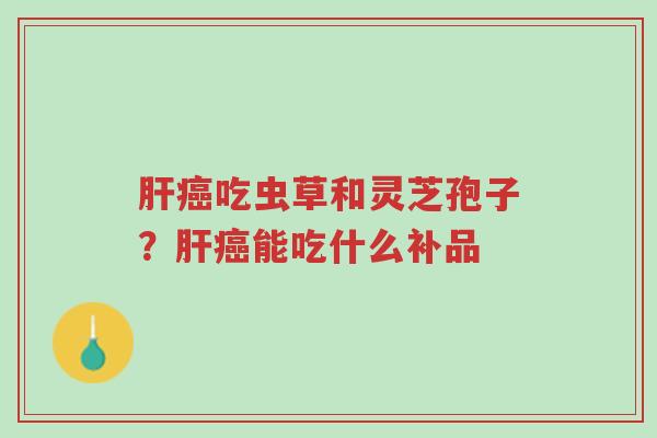 肝癌吃虫草和灵芝孢子?肝癌能吃什么补品-第1张图片-超越 肝癌吃虫草和灵芝孢子?肝癌能吃什么补品-第1张图片-超越
