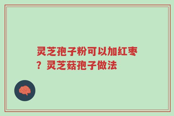 灵芝孢子粉可以加红枣?灵芝菇孢子做法-第1张图片-超越 灵芝孢子粉可以加红枣?灵芝菇孢子做法-第1张图片-超越