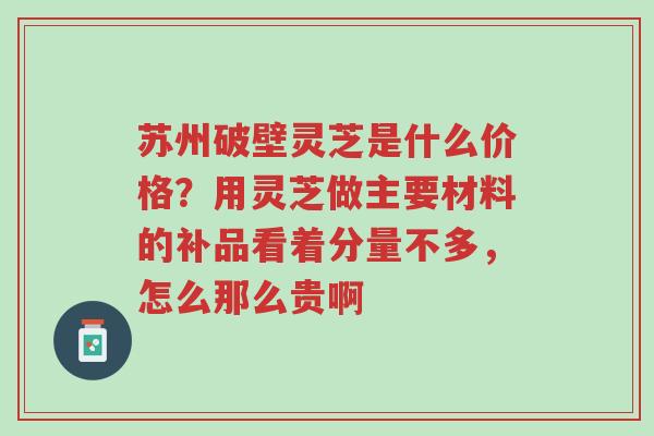 苏州破壁灵芝是什么价格?用灵芝做主要材料的补品看着分量不多,怎么那么贵啊-第1张图片-超越 苏州破壁灵芝是什么价格?用灵芝做主要材料的补品看着分量不多,怎么那么贵啊-第1张图片-超越