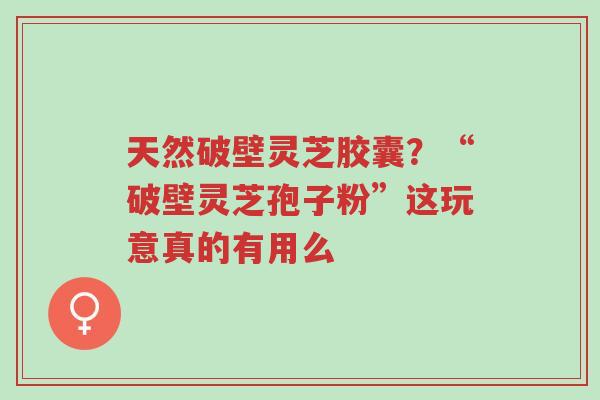 天然破壁灵芝胶囊?“破壁灵芝孢子粉”这玩意真的有用么-第1张图片-超越 天然破壁灵芝胶囊?“破壁灵芝孢子粉”这玩意真的有用么-第1张图片-超越