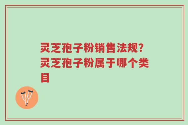 灵芝孢子粉销售法规?灵芝孢子粉属于哪个类目-第1张图片-超越 灵芝孢子粉销售法规?灵芝孢子粉属于哪个类目-第1张图片-超越