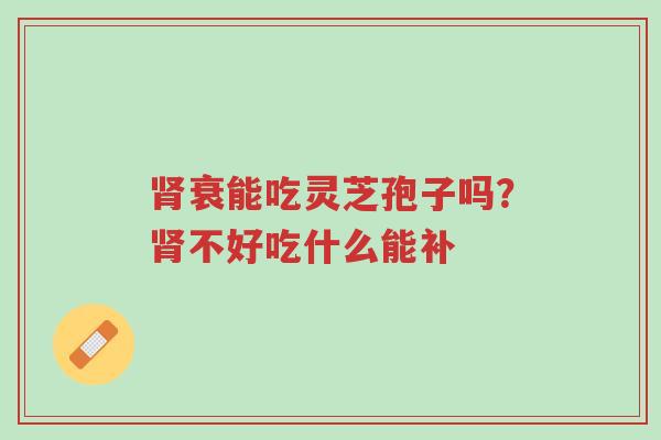肾衰能吃灵芝孢子吗？肾不好吃什么能补-第1张图片-超越