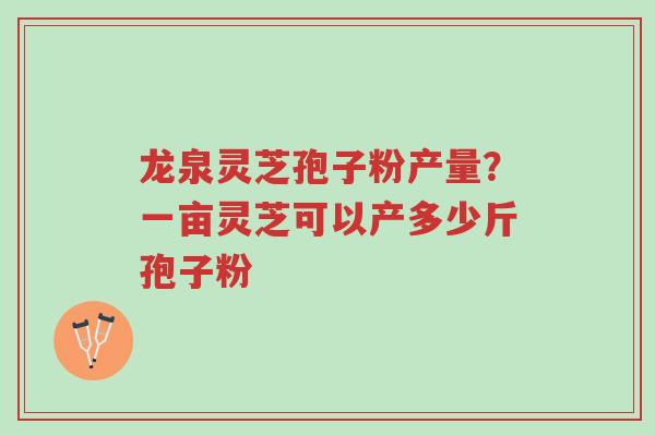 龙泉灵芝孢子粉产量？一亩灵芝可以产多少斤孢子粉-第1张图片-超越