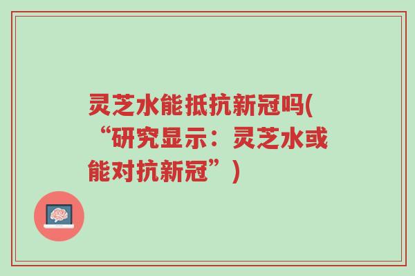 灵芝水能抵抗新冠吗(“研究显示：灵芝水或能对抗新冠”)-第1张图片-超越
